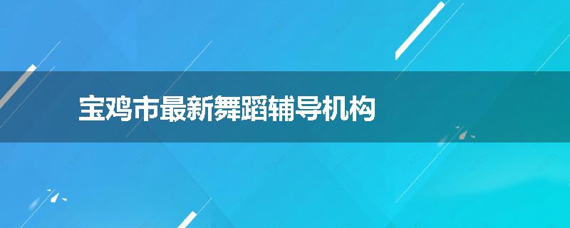 宝鸡市最新舞蹈辅导机构