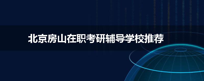 北京房山在职考研辅导学校推荐