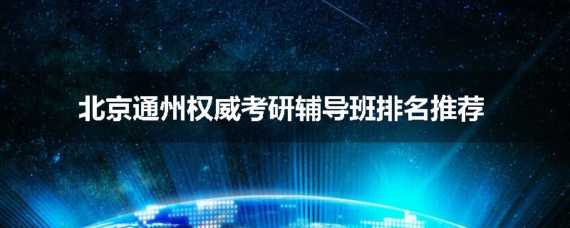 北京通州权威考研辅导班排名推荐