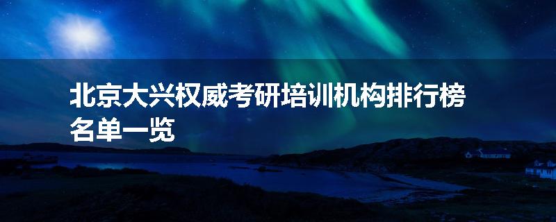 北京大兴权威考研培训机构排行榜名单一览