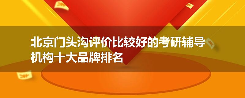 北京门头沟评价比较好的考研辅导机构十大品牌排名