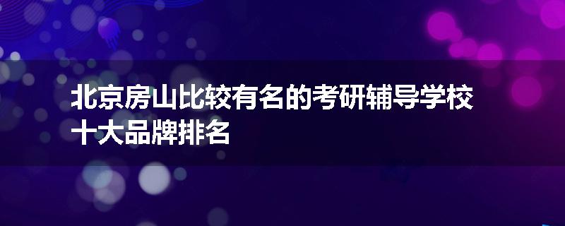 北京房山比较有名的考研辅导学校十大品牌排名