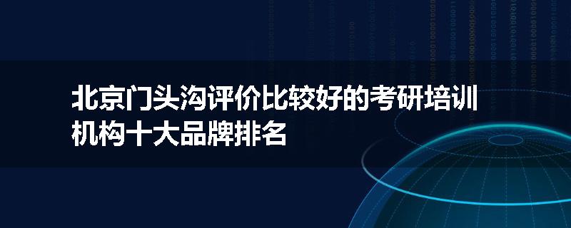 北京门头沟评价比较好的考研培训机构十大品牌排名