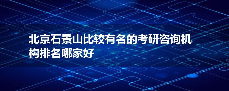 北京石景山比较有名的考研咨询机构排名哪家好