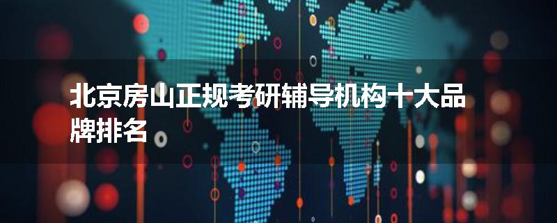 北京房山正规考研辅导机构十大品牌排名