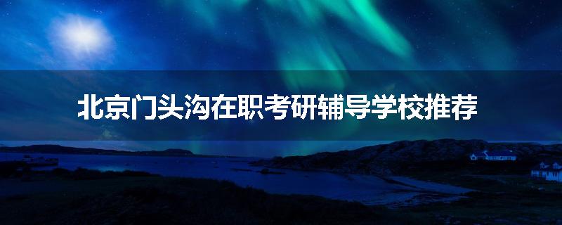 北京门头沟在职考研辅导学校推荐