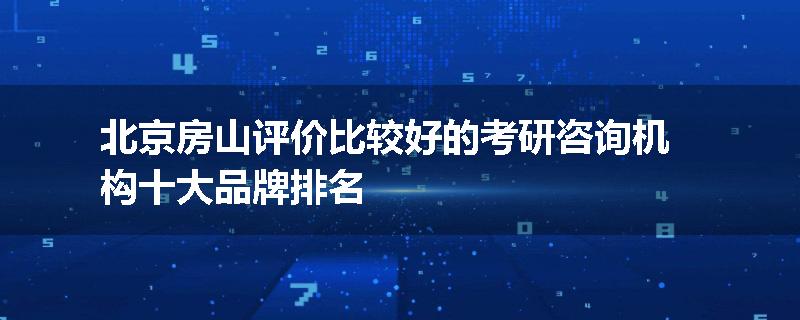 北京房山评价比较好的考研咨询机构十大品牌排名