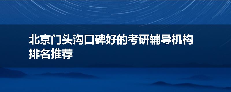 北京门头沟口碑好的考研辅导机构排名推荐