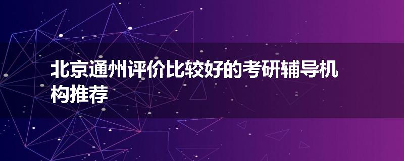 北京通州评价比较好的考研辅导机构推荐