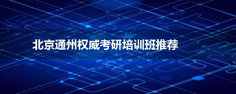 北京通州权威考研培训班推荐