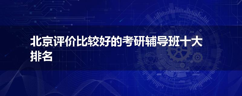 北京评价比较好的考研辅导班十大排名