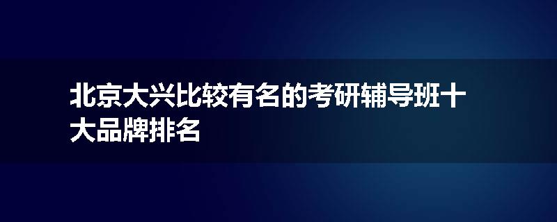 北京大兴比较有名的考研辅导班十大品牌排名