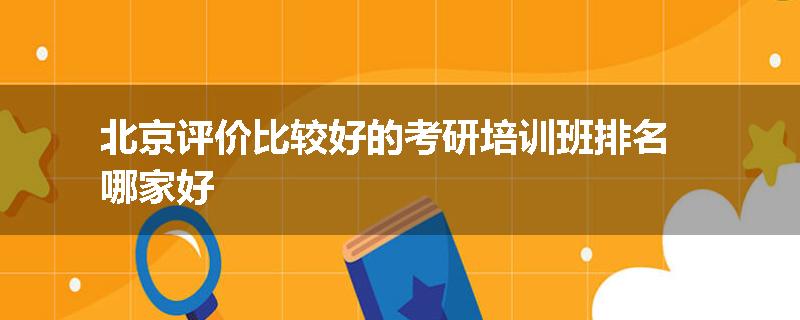 北京评价比较好的考研培训班排名哪家好