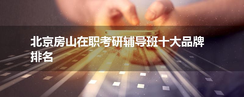 北京房山在职考研辅导班十大品牌排名