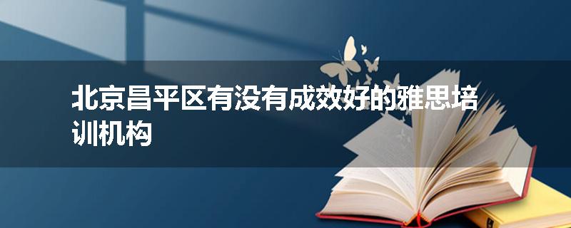 北京昌平区有没有成效好的雅思培训机构