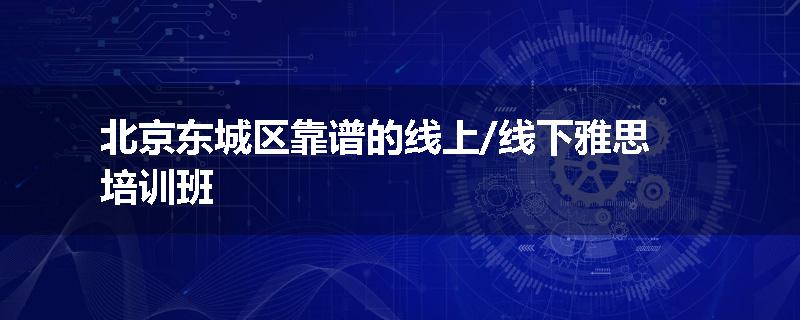 北京东城区靠谱的线上/线下雅思培训班