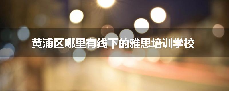 黄浦区哪里有线下的雅思培训学校