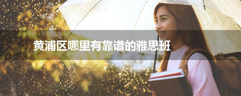黄浦区哪里有靠谱的雅思班