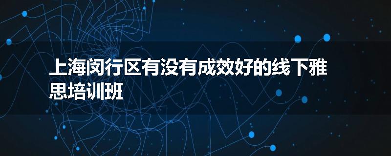 上海闵行区有没有成效好的线下雅思培训班
