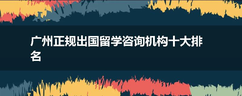 广州正规出国留学咨询机构十大排名