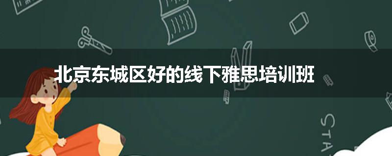 北京东城区好的线下雅思培训班