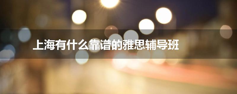 上海有什么靠谱的雅思辅导班
