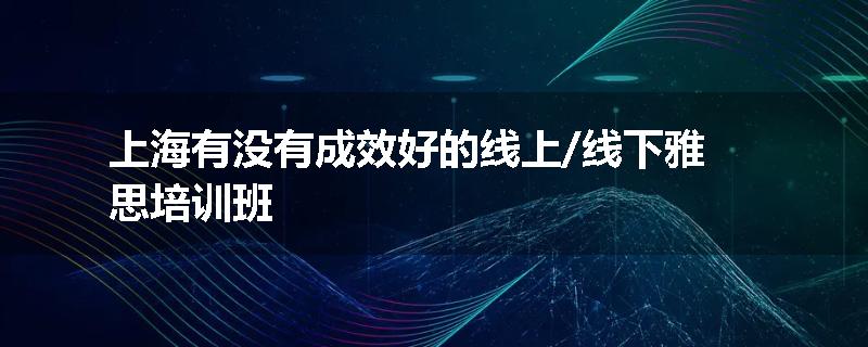 上海有没有成效好的线上/线下雅思培训班