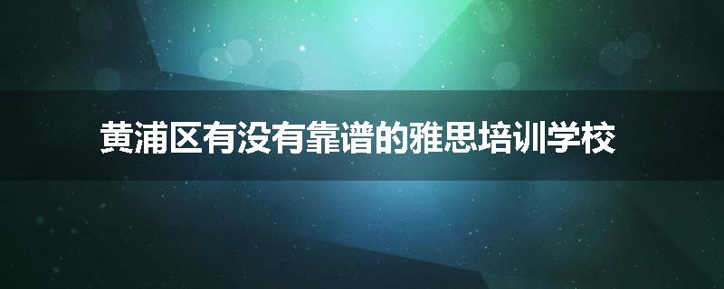 黄浦区有没有靠谱的雅思培训学校