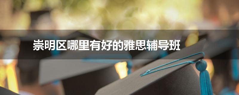 崇明区哪里有好的雅思辅导班