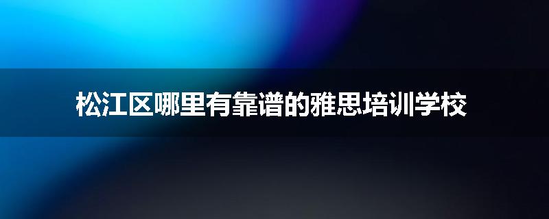 松江区哪里有靠谱的雅思培训学校