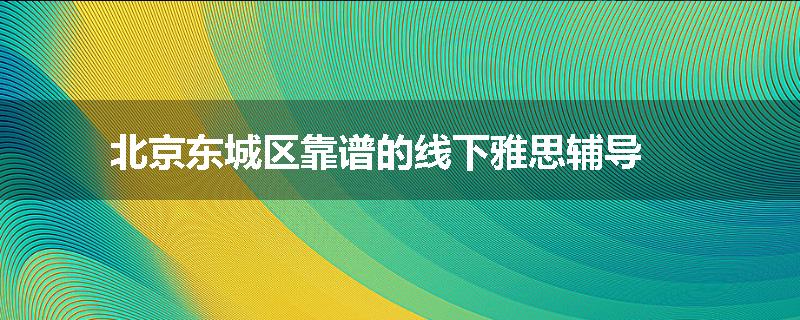 北京东城区靠谱的线下雅思辅导
