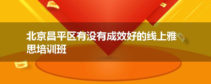 北京昌平区有没有成效好的线上雅思培训班
