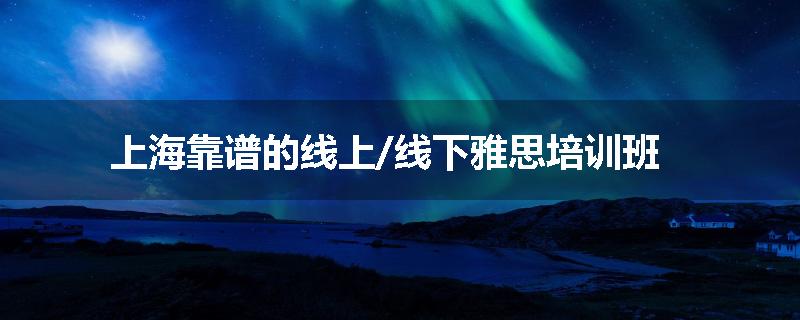 上海靠谱的线上/线下雅思培训班