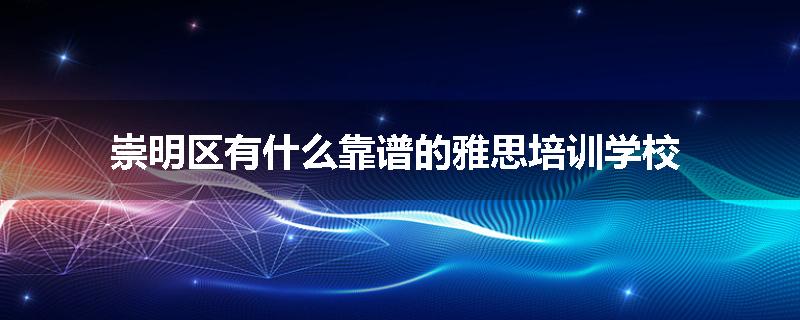 崇明区有什么靠谱的雅思培训学校