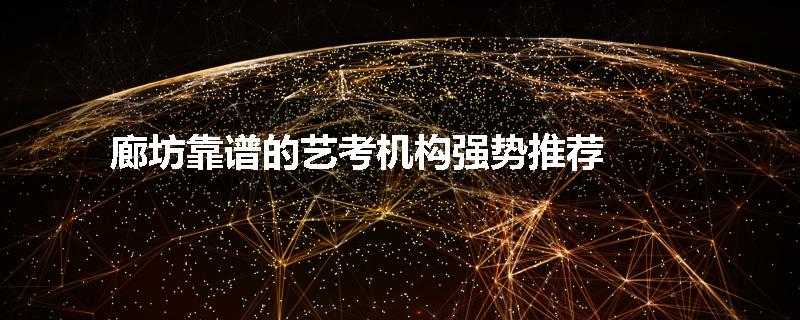 廊坊靠谱的艺考机构强势推荐