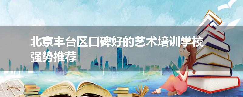 北京丰台区口碑好的艺术培训学校强势推荐