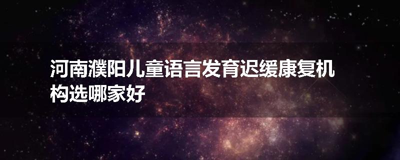 河南濮阳儿童语言发育迟缓康复机构选哪家好