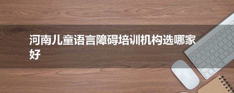 河南儿童语言障碍培训机构选哪家好