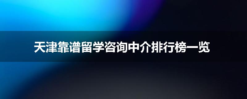 天津靠谱留学咨询中介排行榜一览
