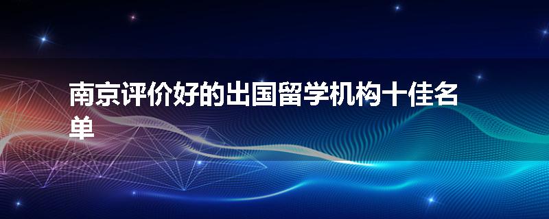 南京评价好的出国留学机构十佳名单