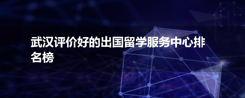 武汉评价好的出国留学服务中心排名榜