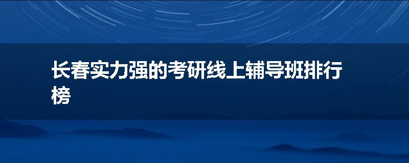 长春实力强的考研线上辅导班排行榜