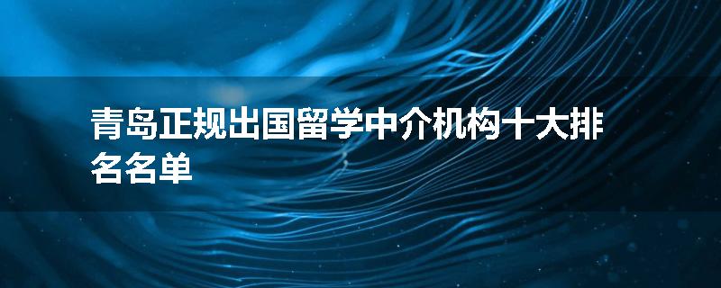 青岛正规出国留学中介机构十大排名名单
