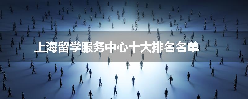 上海留学服务中心十大排名名单