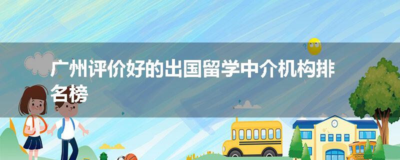 广州评价好的出国留学中介机构排名榜