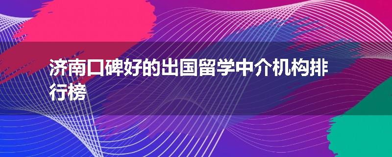 济南口碑好的出国留学中介机构排行榜
