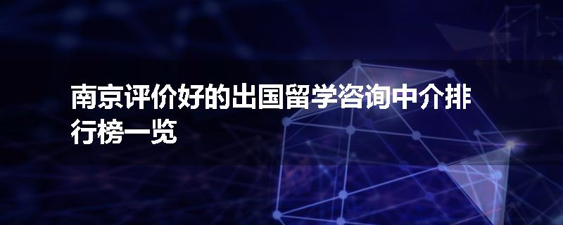 南京评价好的出国留学咨询中介排行榜一览