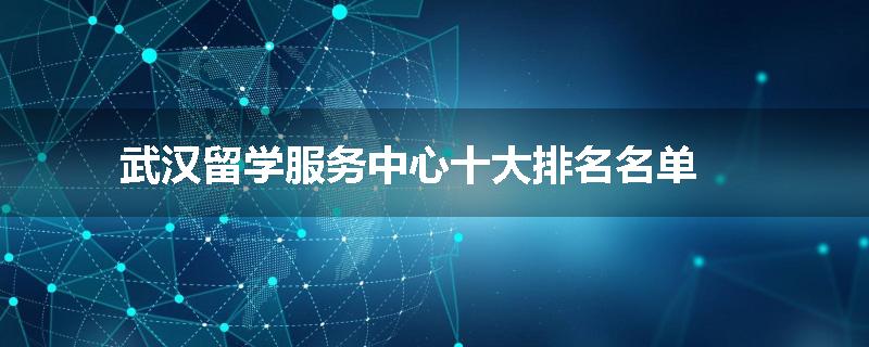 武汉留学服务中心十大排名名单