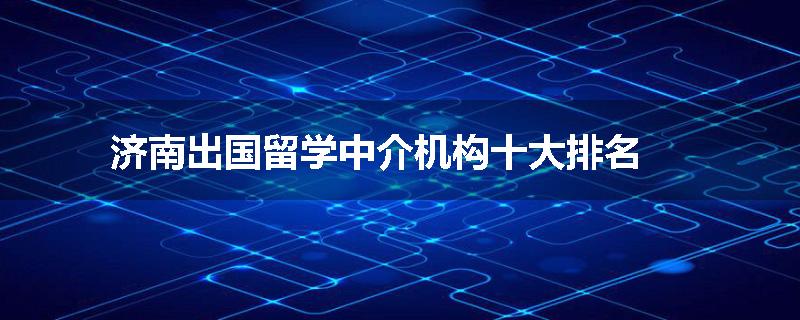 济南出国留学中介机构十大排名