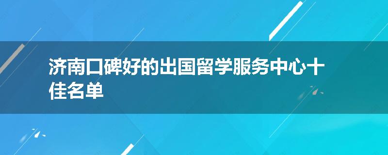 济南口碑好的出国留学服务中心十佳名单